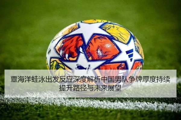 覃海洋蛙泳出发反应深度解析中国男队争牌厚度持续提升路径与未来展望